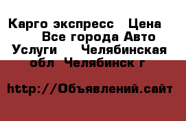 Карго экспресс › Цена ­ 100 - Все города Авто » Услуги   . Челябинская обл.,Челябинск г.